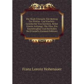 Книга Die Stadt Friesach: Ein Beitrag Zur Profan- Und Kirchen-Geschichte Von Kärnten. Nebst Einem Anhange: Die Olsa, Ein Eisenbergbau Und Hochofen Bei
Книга Die Stadt Friesach: Ein Beitrag Zur Profan- Und Kirchen-Geschichte Von Kärnten. Nebst Einem Anhange: Die Olsa, Ein Eisenbergbau Und Hochofen Bei