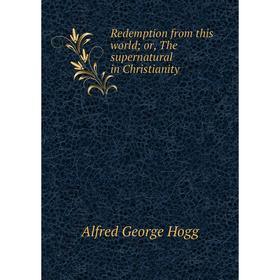 Книга Redemption from this world; or, The supernatural in Christianity. Alfred George Hogg
Книга Redemption from this world; or, The supernatural in Christianity. Alfred George Hogg