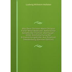 Книга Was Dem Christen Nach Christus Freier Wille Bedeutet: Nebst Einer Genetik Der Freiheit Überhaupt; Unter Dolmetschung Der Entsprechungsbilder Aus
Книга Was Dem Christen Nach Christus Freier Wille Bedeutet: Nebst Einer Genetik Der Freiheit Überhaupt; Unter Dolmetschung Der Entsprechungsbilder Aus