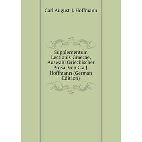 Книга Supplementum Lectionis Graecae, Auswahl Griechischer Prosa, Von C.a.J. Hoffmann (German Edition). Carl August J. Hoffmann
Книга Supplementum Lectionis Graecae, Auswahl Griechischer Prosa, Von C.a.J. Hoffmann (German Edition). Carl August J. Hoffmann
