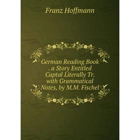 Книга German Reading Book. a Story Entitled Captal Literally Tr. with Grammatical Notes, by M.M. Fischel. Franz Hoffmann
Книга German Reading Book. a Story Entitled Captal Literally Tr. with Grammatical Notes, by M.M. Fischel. Franz Hoffmann