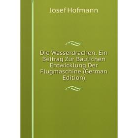 Книга Die Wasserdrachen: Ein Beitrag Zur Baulichen Entwicklung Der Flugmaschine (German Edition). Josef Hofmann
Книга Die Wasserdrachen: Ein Beitrag Zur Baulichen Entwicklung Der Flugmaschine (German Edition). Josef Hofmann