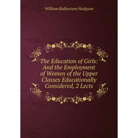 Книга The Education of Girls: And the Employment of Women of the Upper Classes Educationally Considered, 2 Lects. William Ballantyne Hodgson
Книга The Education of Girls: And the Employment of Women of the Upper Classes Educationally Considered, 2 Lects. William Ballantyne Hodgson