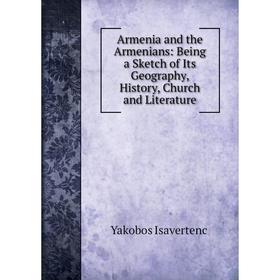 Книга Armenia and the Armenians: Being a Sketch of Its Geography, History, Church and Literature. Yakobos Isavertenc̣
Книга Armenia and the Armenians: Being a Sketch of Its Geography, History, Church and Literature. Yakobos Isavertenc̣