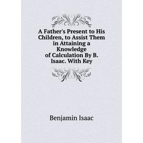Книга A Father's Present to His Children, to Assist Them in Attaining a Knowledge of Calculation By B. Isaac. With Key. Benjamin Isaac
Книга A Father's Present to His Children, to Assist Them in Attaining a Knowledge of Calculation By B. Isaac. With Key. Benjamin Isaac