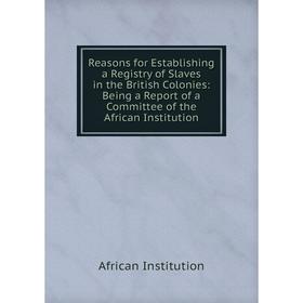 Книга Reasons for Establishing a Registry of Slaves in the British Colonies: Being a Report of a Committee of the African Institution. African Institu
Книга Reasons for Establishing a Registry of Slaves in the British Colonies: Being a Report of a Committee of the African Institution. African Institu