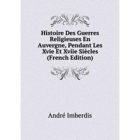 Книга Histoire Des Guerres Religieuses En Auvergne, Pendant Les Xvie Et Xviie Siècles (French Edition). André Imberdis
Книга Histoire Des Guerres Religieuses En Auvergne, Pendant Les Xvie Et Xviie Siècles (French Edition). André Imberdis