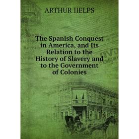 Книга The Spanish Conquest in America, and Its Relation to the History of Slavery and to the Government of Colonies. ARTHUR IIELPS
Книга The Spanish Conquest in America, and Its Relation to the History of Slavery and to the Government of Colonies. ARTHUR IIELPS