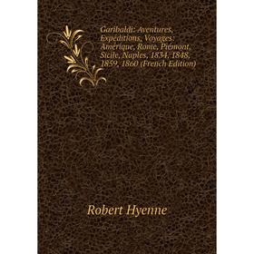 Книга Garibaldi: Aventures, Expéditions, Voyages: Amérique, Rome, Piémont, Sicile, Naples, 1834, 1848, 1859, 1860 (French Edition). Robert Hyenne
Книга Garibaldi: Aventures, Expéditions, Voyages: Amérique, Rome, Piémont, Sicile, Naples, 1834, 1848, 1859, 1860 (French Edition). Robert Hyenne
