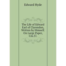 Книга The Life of Edward Earl of Clarendon, Written by Himself. On Large Paper, Cm.37.. Edward Hyde
Книга The Life of Edward Earl of Clarendon, Written by Himself. On Large Paper, Cm.37.. Edward Hyde