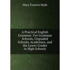 Книга A Practical English Grammar: For Grammar Schools, Ungraded Schools, Academies, and the Lower Grades in High Schools. Mary Frances Hyde
Книга A Practical English Grammar: For Grammar Schools, Ungraded Schools, Academies, and the Lower Grades in High Schools. Mary Frances Hyde