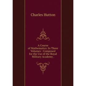 Книга A Course of Mathematics: In Three Volumes: Composed for the Use of the Royal Military Academy.. Charles Hutton
Книга A Course of Mathematics: In Three Volumes: Composed for the Use of the Royal Military Academy.. Charles Hutton