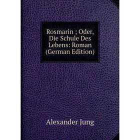 Книга Rosmarin; Oder, Die Schule Des Lebens: Roman (German Edition). Alexander Jung
Книга Rosmarin; Oder, Die Schule Des Lebens: Roman (German Edition). Alexander Jung