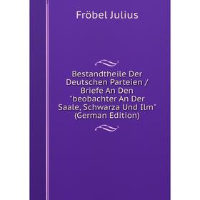 Книга Bestandtheile Der Deutschen Parteien/ Briefe An Den beobachter An Der Saale, Schwarza Und Ilm (German Edition). Fröbel Julius
Книга Bestandtheile Der Deutschen Parteien/ Briefe An Den beobachter An Der Saale, Schwarza Und Ilm (German Edition). Fröbel Julius