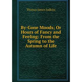 Книга By-Gone Moods; Or Hours of Fancy and Feeling: From the Spring to the Autumn of Life. Thomas James Judkins
Книга By-Gone Moods; Or Hours of Fancy and Feeling: From the Spring to the Autumn of Life. Thomas James Judkins