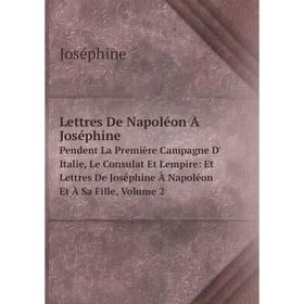 Книга Lettres De Napoléon À JoséphinePendent La Première Campagne D' Italie, Le Consulat Et Lempire: Et Lettres De Joséphine À Napoléon Et À Sa Fille,
Книга Lettres De Napoléon À JoséphinePendent La Première Campagne D' Italie, Le Consulat Et Lempire: Et Lettres De Joséphine À Napoléon Et À Sa Fille,