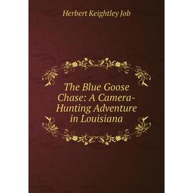 Книга The Blue Goose Chase: A Camera-Hunting Adventure in Louisiana. Herbert Keightley Job
Книга The Blue Goose Chase: A Camera-Hunting Adventure in Louisiana. Herbert Keightley Job