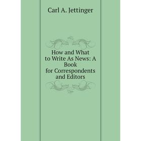 Книга How and What to Write As News: A Book for Correspondents and Editors. Carl A. Jettinger
Книга How and What to Write As News: A Book for Correspondents and Editors. Carl A. Jettinger