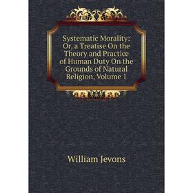 Книга Systematic Morality: Or, a Treatise On the Theory and Practice of Human Duty On the Grounds of Natural Religion, Volume 1. William Jevons
Книга Systematic Morality: Or, a Treatise On the Theory and Practice of Human Duty On the Grounds of Natural Religion, Volume 1. William Jevons