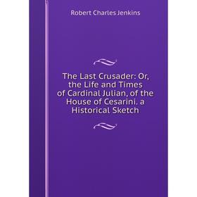 Книга The Last Crusader: Or, the Life and Times of Cardinal Julian, of the House of Cesarini. a Historical Sketch. Robert Charles Jenkins
Книга The Last Crusader: Or, the Life and Times of Cardinal Julian, of the House of Cesarini. a Historical Sketch. Robert Charles Jenkins
