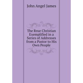 Книга The Rrue Christian Exemplified in a Series of Addresses from a Pastor to His Own People. John Angel James
Книга The Rrue Christian Exemplified in a Series of Addresses from a Pastor to His Own People. John Angel James