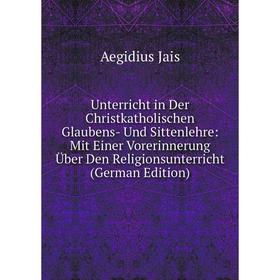 Книга Unterricht in Der Christkatholischen Glaubens- Und Sittenlehre: Mit Einer Vorerinnerung Über Den Religionsunterricht (German Edition). Aegidius
Книга Unterricht in Der Christkatholischen Glaubens- Und Sittenlehre: Mit Einer Vorerinnerung Über Den Religionsunterricht (German Edition). Aegidius