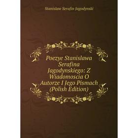 Книга Poezye Stanislawa Serafina Jagodynskiego: Z Wiadomoscia O Autorze I Jego Pismach (Polish Edition). Stanislaw Serafin Jagodynski
Книга Poezye Stanislawa Serafina Jagodynskiego: Z Wiadomoscia O Autorze I Jego Pismach (Polish Edition). Stanislaw Serafin Jagodynski