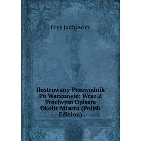 Книга Ilustrowany Przewodnik Po Warszawie: Wraz Z Treciwym Opisem Okolic Miasta (Polish Edition). Eryk Jachowicz
Книга Ilustrowany Przewodnik Po Warszawie: Wraz Z Treciwym Opisem Okolic Miasta (Polish Edition). Eryk Jachowicz