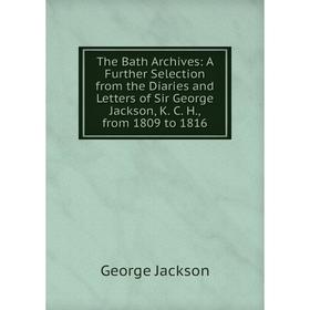 Книга The Bath Archives: A Further Selection from the Diaries and Letters of Sir George Jackson, K. C. H., from 1809 to 1816. George Jackson
Книга The Bath Archives: A Further Selection from the Diaries and Letters of Sir George Jackson, K. C. H., from 1809 to 1816. George Jackson