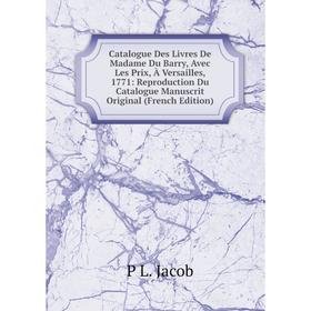 Книга Catalogue Des Livres De Madame Du Barry, Avec Les Prix, À Versailles, 1771: Reproduction Du Catalogue Manuscrit Original (French Edition). P L.
Книга Catalogue Des Livres De Madame Du Barry, Avec Les Prix, À Versailles, 1771: Reproduction Du Catalogue Manuscrit Original (French Edition). P L.