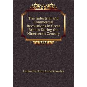 Книга The Industrial and Commercial Revolutions in Great Britain During the Nineteenth Century. Lilian Charlotte Anne Knowles
Книга The Industrial and Commercial Revolutions in Great Britain During the Nineteenth Century. Lilian Charlotte Anne Knowles