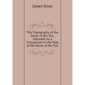 Книга The Topography of the Basin of the Tay, Intended As a Companion to the Map of the Basin of the Tay. James Knox
Книга The Topography of the Basin of the Tay, Intended As a Companion to the Map of the Basin of the Tay. James Knox