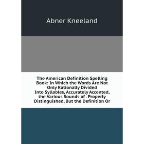 Книга The American Definition Spelling Book: In Which the Words Are Not Only Rationally Divided Into Syllables, Accurately Accented, the Various Sound
Книга The American Definition Spelling Book: In Which the Words Are Not Only Rationally Divided Into Syllables, Accurately Accented, the Various Sound