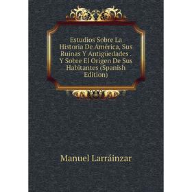 Книга Estudios Sobre La Historia De América, Sus Ruinas Y Antigüedades . Y Sobre El Orígen De Sus Habitantes (Spanish Edition). Manuel Larráinzar
Книга Estudios Sobre La Historia De América, Sus Ruinas Y Antigüedades . Y Sobre El Orígen De Sus Habitantes (Spanish Edition). Manuel Larráinzar