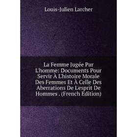 Книга La Femme Jugée Par L'homme: Documents Pour Servir À L'histoire Morale Des Femmes Et À Celle Des Aberrations De L'esprit De Hommes.
Книга La Femme Jugée Par L'homme: Documents Pour Servir À L'histoire Morale Des Femmes Et À Celle Des Aberrations De L'esprit De Hommes.