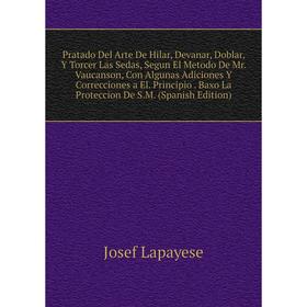 Книга Pratado Del Arte De Hilar, Devanar, Doblar, Y Torcer Las Sedas, Segun El Metodo De Mr. Vaucanson, Con Algunas Adiciones Y Correcciones a El. Pri
Книга Pratado Del Arte De Hilar, Devanar, Doblar, Y Torcer Las Sedas, Segun El Metodo De Mr. Vaucanson, Con Algunas Adiciones Y Correcciones a El. Pri