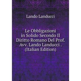 Книга Le Obbligazioni in Solido Secondo Il Diritto Romano Del Prof Avv Lando Landucci
Книга Le Obbligazioni in Solido Secondo Il Diritto Romano Del Prof Avv Lando Landucci