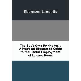 Книга The Boy's Own Toy-Maker: : A Practical Illustrated Guide to the Useful Employment of Leisure Hours. Ebenezer Landells
Книга The Boy's Own Toy-Maker: : A Practical Illustrated Guide to the Useful Employment of Leisure Hours. Ebenezer Landells