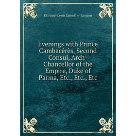 Книга Evenings with Prince Cambacérès, Second Consul, Arch-Chancellor of the Empire, Duke of Parma, Etc., Etc., Etc. Etienne-Leon Lamothe-Langon
Книга Evenings with Prince Cambacérès, Second Consul, Arch-Chancellor of the Empire, Duke of Parma, Etc., Etc., Etc. Etienne-Leon Lamothe-Langon