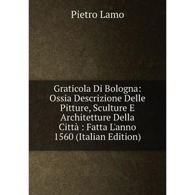 Книга Graticola Di Bologna: Ossia Descrizione Delle Pitture, Sculture E Architetture Della Città : Fatta L'anno 1560 (Italian Edition). Pietro Lamo
Книга Graticola Di Bologna: Ossia Descrizione Delle Pitture, Sculture E Architetture Della Città : Fatta L'anno 1560 (Italian Edition). Pietro Lamo