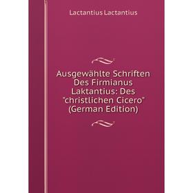 Книга Ausgewählte Schriften Des Firmianus Laktantius: Des christlichen Cicero (German Edition). Lactantius Lactantius
Книга Ausgewählte Schriften Des Firmianus Laktantius: Des christlichen Cicero (German Edition). Lactantius Lactantius