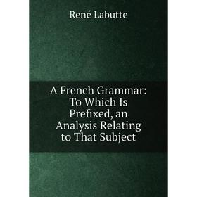 Книга A French Grammar: To Which Is Prefixed, an Analysis Relating to That Subject. René Labutte
Книга A French Grammar: To Which Is Prefixed, an Analysis Relating to That Subject. René Labutte