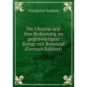 Книга Die Ukraine und ihre Bedeutung im gegenwärtigen Kriege mit Russland (German Edition). Volodymyr Kushnir
Книга Die Ukraine und ihre Bedeutung im gegenwärtigen Kriege mit Russland (German Edition). Volodymyr Kushnir