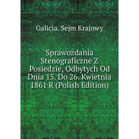 Книга Sprawozdania Stenograficzne Z Posiedzie, Odbytych Od Dnia 15. Do 26. Kwietnia 1861 R (Polish Edition). Galicia. Sejm Krajowy
Книга Sprawozdania Stenograficzne Z Posiedzie, Odbytych Od Dnia 15. Do 26. Kwietnia 1861 R (Polish Edition). Galicia. Sejm Krajowy