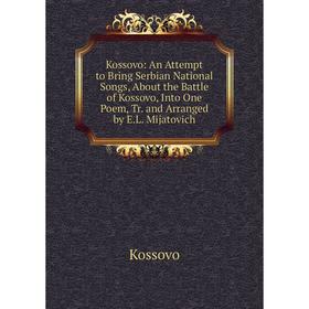Книга Kossovo: An Attempt to Bring Serbian National Songs, About the Battle of Kossovo, Into One Poem, Tr. and Arranged by E. L. Mijatovich
Книга Kossovo: An Attempt to Bring Serbian National Songs, About the Battle of Kossovo, Into One Poem, Tr. and Arranged by E. L. Mijatovich