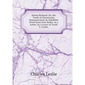 Книга Deism Refuted: Or, the Truth of Christianity Demonstrated, by Infallible Proof from Four Rules. in a Letter, by a Lover of Truth C. Leslie
Книга Deism Refuted: Or, the Truth of Christianity Demonstrated, by Infallible Proof from Four Rules. in a Letter, by a Lover of Truth C. Leslie