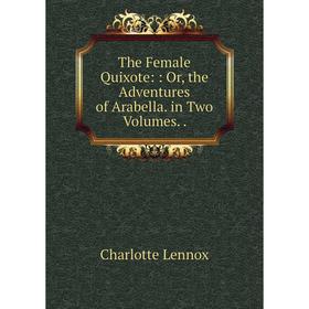 Книга The Female Quixote: : Or, the Adventures of Arabella. in Two Volumes. . Charlotte Lennox
Книга The Female Quixote: : Or, the Adventures of Arabella. in Two Volumes. . Charlotte Lennox