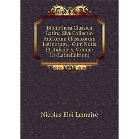 Книга Bibliotheca Classica Latina Sive Collectio Auctorum Classicorum Latinorum .: Cum Notis Et Indicibus, Volume 18 (Latin Edition). Nicolas Eloi Lem
Книга Bibliotheca Classica Latina Sive Collectio Auctorum Classicorum Latinorum .: Cum Notis Et Indicibus, Volume 18 (Latin Edition). Nicolas Eloi Lem