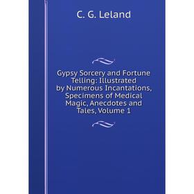 Книга Gypsy Sorcery and Fortune Telling: Illustrated by Numerous Incantations, Specimens of Medical Magic, Anecdotes and Tales, Volume 1. C. G. Leland
Книга Gypsy Sorcery and Fortune Telling: Illustrated by Numerous Incantations, Specimens of Medical Magic, Anecdotes and Tales, Volume 1. C. G. Leland