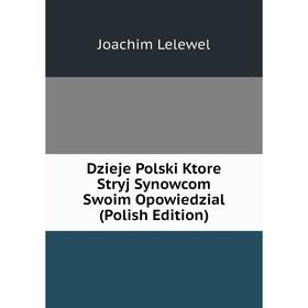 Книга Dzieje Polski Ktore Stryj Synowcom Swoim Opowiedzial (Polish Edition). Joachim Lelewel
Книга Dzieje Polski Ktore Stryj Synowcom Swoim Opowiedzial (Polish Edition). Joachim Lelewel
